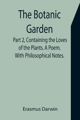 The Botanic Garden. Part 2, Containing the Loves of the Plants. A Poem. With Philosophical Notes.(English, Paperback, Darwin Erasmus)