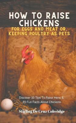 How To Raise Backyard Chickens For Eggs And Meat Or, Keeping Poultry As Pets Discover 10 Quick Tips On Raising Hens And 20 Fun Facts About Chickens(English, Paperback, Coleridge Stirling de Cruz)