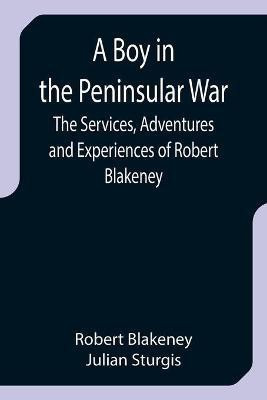 A Boy in the Peninsular War; The Services, Adventures and Experiences of Robert Blakeney(English, Paperback, Blakeney Robert)