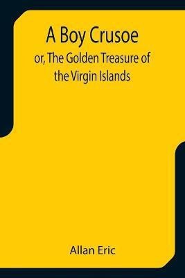 A Boy Crusoe; or, The Golden Treasure of the Virgin Islands(English, Paperback, Eric Allan)