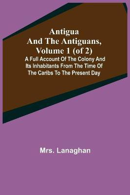 Antigua and the Antiguans, Volume 1 (of 2); A full account of the colony and its inhabitants from the time of the Caribs to the present day(English, Paperback, Lanaghan Mrs)
