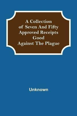 A Collection of Seven and Fifty approved Receipts Good against the Plague(English, Paperback, unknown)
