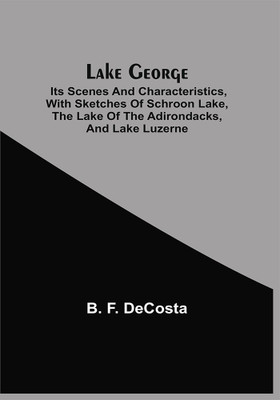 Lake George : Its Scenes And Characteristics, With Sketches Of Schroon Lake, The Lake Of The Adirondacks, And Lake Luzerne(Paperback, B. F. DeCosta)
