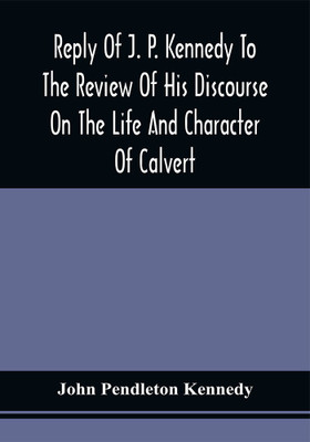 Reply Of J. P. Kennedy To The Review Of His Discourse On The Life And Character Of Calvert : Published In The United States Catholic Magazine, April, 1846(Paperback, John Pendleton Kennedy)