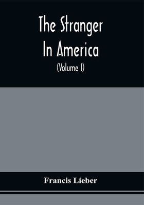 The Stranger In America : Comprising Sketches Of The Manners, Society, And National Peculiarities Of The United States, In A Series Of Letters To A Friend In Europe (Volume I)(Paperback, Francis Lieber) The Stranger In America : Comprising Sketches Of The Manners, Society, And National Peculiarities Of The United States, In A Series Of Letters To A Friend In Europe (Volume I)(Paperback, Francis Lieber)