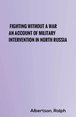 Fighting Without a War: An Account of Military Intervention in North Russia(Hardcover, Albertson, Ralph)