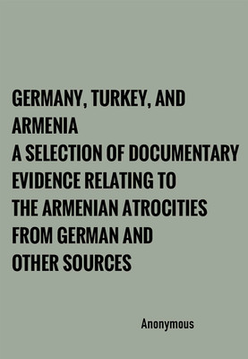 Germany, Turkey, and Armenia A Selection of Documentary Evidence Relating to the Armenian Atrocities from German and other Sources(Hardcover, Anonymous)