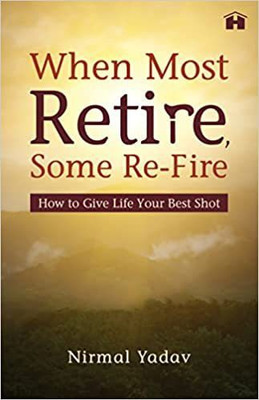 When Most Retire, Some Re-fire: How to Give Life Your Best Shot(English, Paperback, Yadav Nirmal)