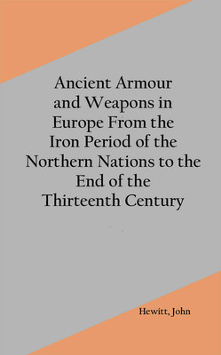Ancient Armour and Weapons in Europe From the Iron Period of the Northern Nations to the End of the Thirteenth Century(Hardcover, Hewitt, John)