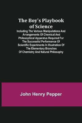 The Boy's Playbook of Science; Including the Various Manipulations and Arrangements of Chemical and Philosophical Apparatus Required for the Successful Performance of Scientific Experiments in Illustration of the Elementary Branches of Chemistry and Natural Ph(English, Paperback, Henry Pepper John) The Boy's Playbook of Science; Including the Various Manipulations and Arrangements of Chemical and Philosophical Apparatus Required for the Successful Performance of Scientific Experiments in Illustration of the Elementary Branches of Chemistry and Natural Ph(English, Paperback, Henry Pepper John)