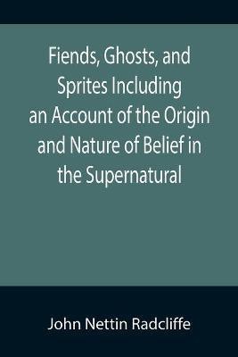 Fiends, Ghosts, and Sprites Including an Account of the Origin and Nature of Belief in the Supernatural(English, Paperback, Nettin Radcliffe John)