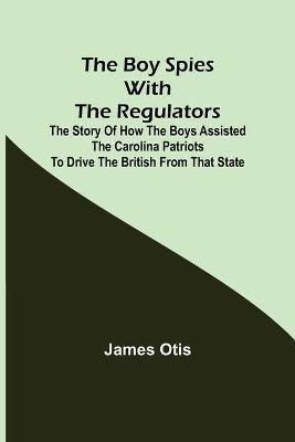 The Boy Spies with the Regulators; The Story of How the Boys Assisted the Carolina Patriots to Drive the British from That State(English, Paperback, Otis James)