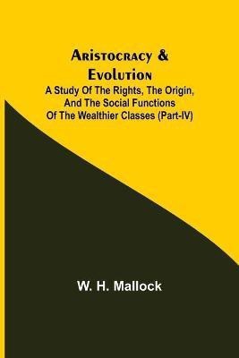 Aristocracy & Evolution; A Study of the Rights, the Origin, and the Social Functions of the Wealthier Classes (Part-IV)(English, Paperback, H Mallock W)