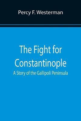 The Fight for Constantinople A Story of the Gallipoli Peninsula(English, Paperback, F Westerman Percy)