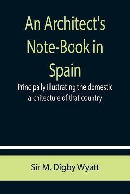 An Architect's Note-Book in Spain; principally illustrating the domestic architecture of that country.(English, Paperback, M Digby Wyatt Sir)