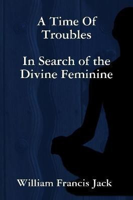 A Time of Troubles: in Search of the Divine Feminine(English, Paperback, Jack William Francis)