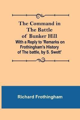 The Command in the Battle of Bunker Hill; With a Reply to 'Remarks on Frothingham's History of the battle, by S. Swett'(English, Paperback, Frothingham Richard)