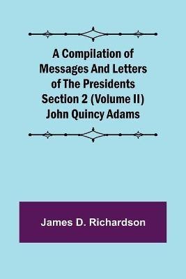 A Compilation of Messages and Letters of the Presidents Section 2 (Volume II) John Quincy Adams(English, Paperback, D Richardson James)