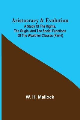 Aristocracy & Evolution; A Study of the Rights, the Origin, and the Social Functions of the Wealthier Classes (Part-I)(English, Paperback, H Mallock W)