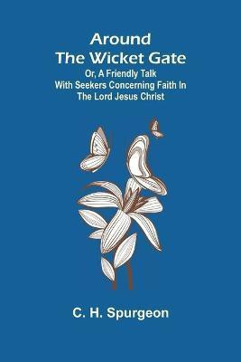 Around the Wicket Gate; or, a friendly talk with seekers concerning faith in the Lord Jesus Christ(English, Paperback, C H Spurgeon)