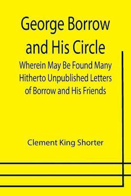George Borrow and His Circle; Wherein May Be Found Many Hitherto Unpublished Letters of Borrow and His Friends(English, Paperback, King Shorter Clement)