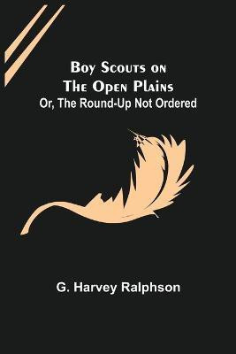 Boy Scouts on the Open Plains; Or, The Round-Up Not Ordered(English, Paperback, Harvey Ralphson G)