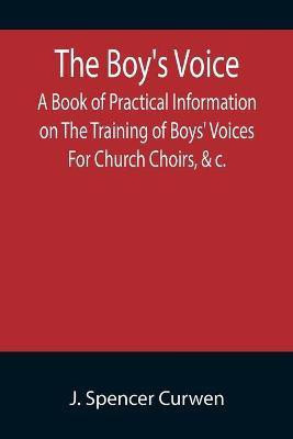 The Boy's Voice; A Book of Practical Information on The Training of Boys' Voices For Church Choirs, &c.(English, Paperback, Spencer Curwen J)