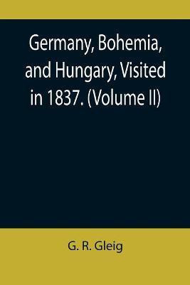 Germany, Bohemia, and Hungary, Visited in 1837. (Volume II)(English, Paperback, R Gleig G)