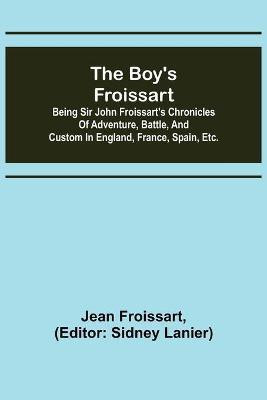 The boy's Froissart; Being Sir John Froissart's Chronicles of adventure, battle, and custom in England, France, Spain, etc.(English, Paperback, Froissart Jean)