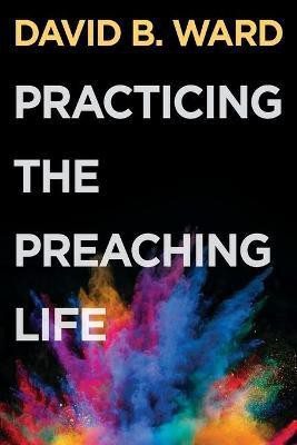 Practicing the Preaching Life(English, Paperback, Ward David B.)