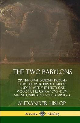 The Two Babylons: or the Papal Worship Proved to Be the Worship of Nimrod and His Wife: With Sixty-One Wood-cut Illustrations from Nineveh, Babylon, Egypt, Pompeii, &c. (Hardcover)(English, Hardcover, Hislop Alexander)