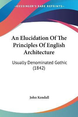 An Elucidation Of The Principles Of English Architecture(English, Paperback, Kendall John)