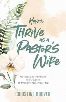 How to Thrive as a Pastor`s Wife - Practical Tools to Embrace Your Influence and Navigate Your Unique Role(English, Paperback, Hoover Christine)