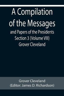 A Compilation of the Messages and Papers of the Presidents Section 3 (Volume VIII) Grover Cleveland(English, Paperback, Cleveland Grover)