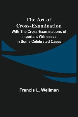 The Art of Cross-Examination; With the Cross-Examinations of Important Witnesses in Some Celebrated Cases(English, Paperback, L Wellman Francis)