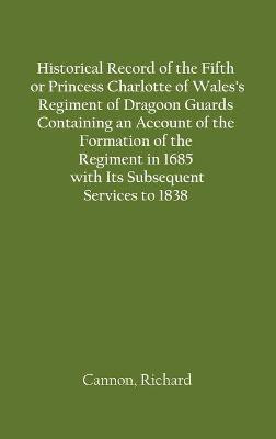 Historical Record of the Fifth, or Princess Charlotte of Wales's Regiment of Dragoon Guards Containing an Account of the Formation of the Regiment in 1685; with Its Subsequent Services to 1838(English, Hardcover, Cannon Richard)