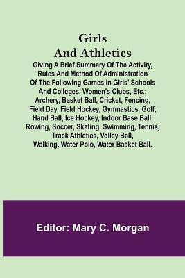 Girls and Athletics; Giving a brief summary of the activity, rules and method of administration of the following games in girls' schools and colleges, women's clubs, etc.(English, Paperback, unknown)