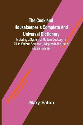 The Cook and Housekeeper's Complete and Universal Dictionary; Including a System of Modern Cookery, in all Its Various Branches, Adapted to the Use of Private Families(English, Paperback, Eaton Mary) The Cook and Housekeeper's Complete and Universal Dictionary; Including a System of Modern Cookery, in all Its Various Branches, Adapted to the Use of Private Families(English, Paperback, Eaton Mary)