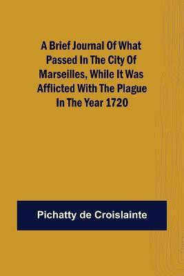 A brief Journal of what passed in the City of Marseilles, while it was afflicted with the Plague, in the Year 1720(English, Paperback, de Croislainte Pichatty)