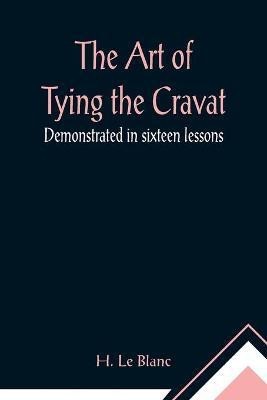 The Art of Tying the Cravat; Demonstrated in sixteen lessons(English, Paperback, Le Blanc H)