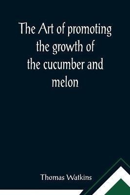 The art of promoting the growth of the cucumber and melon; in a series of directions for the best means to be adopted in bringing them to a complete state of perfection(English, Paperback, Thomas Watkins)