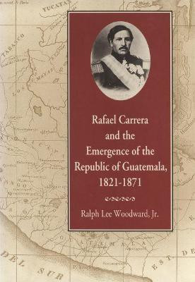 Rafael Carrera and the Emergence of the Republic of Guatemala, 1821-1871(English, Paperback, Woodward Ralph Lee)