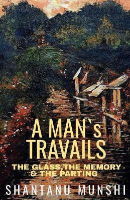 A Man's Travails  - THE GLASS, THE MEMORY & THE PARTING(English, Paperback, Munshi Shantanu)