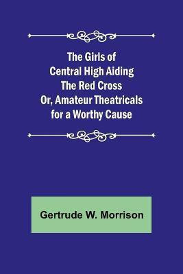 The Girls of Central High Aiding the Red Cross; Or, Amateur Theatricals for a Worthy Cause(English, Paperback, W Morrison Gertrude)
