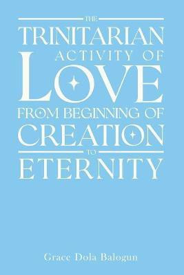 The Trinitarian Activity Of Love From Beginning Of Creation To Eternity(English, Paperback, Balogun Grace Dola)