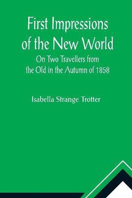 First Impressions of the New World On Two Travellers from the Old in the Autumn of 1858(English, Paperback, Strange Trotter Isabella)