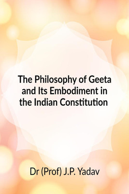 The Philosophy of Geeta and Its Embodiment In The Indian Constitution(English, Paperback, Dr. ( Prof) J. P. Yadav)
