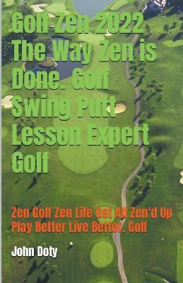 Golf Zen 2022 The Way Zen is Done. Golf Swing Putt Lesson Expert Golf Zen Golf Zen Life Get All Zen'd up Play Better Live Better Golf(English, Paperback, Doty John)