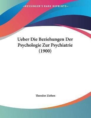 Ueber Die Beziehungen Der Psychologie Zur Psychiatrie (1900)(German, Paperback, Ziehen Theodor Dr)
