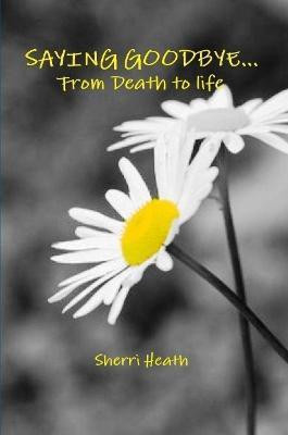 Saying Goodbye...from Death to Life(English, Paperback, Heath Sherri)